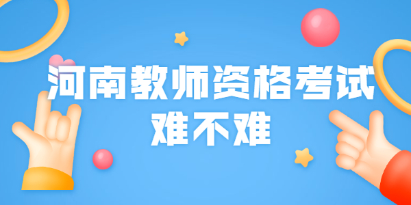 河南教师资格考试难不难？怎么考？需要具备哪些条件