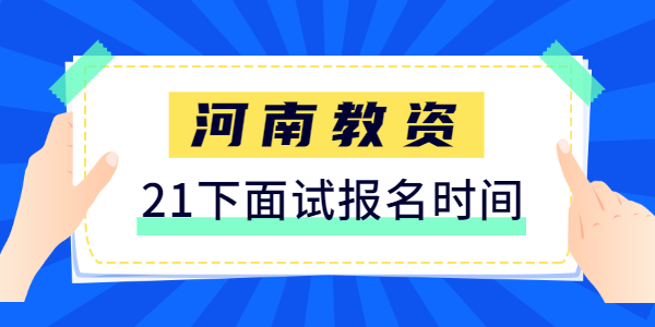 2021年下半年河南教师资格证面试报名时间是什么时候