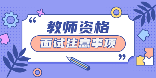 2021年下半年河南教师资格面试注意事项